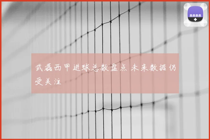 武磊西甲进球总数盘点 未来数据仍受关注