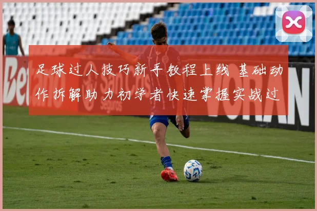 足球过人技巧新手教程上线 基础动作拆解助力初学者快速掌握实战过人