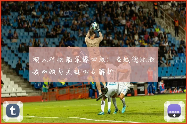 湖人对快船录像回放：洛城德比激战回顾与关键回合解析