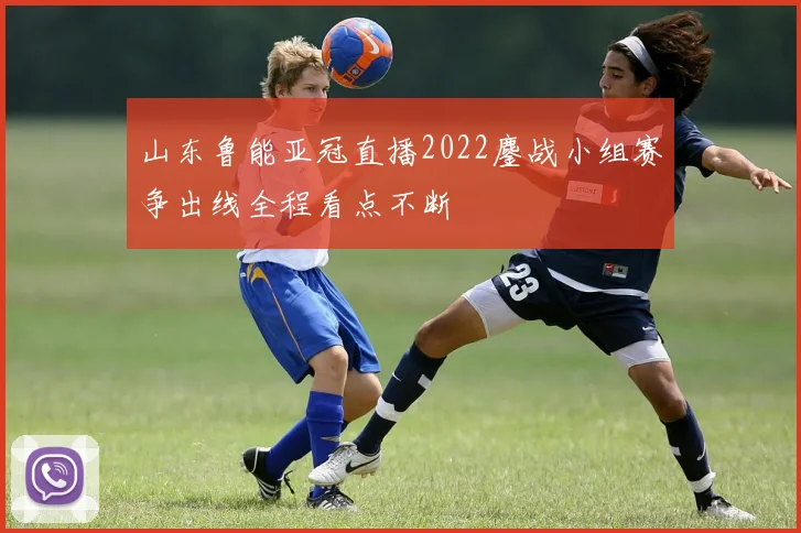 山东鲁能亚冠直播2022鏖战小组赛争出线全程看点不断