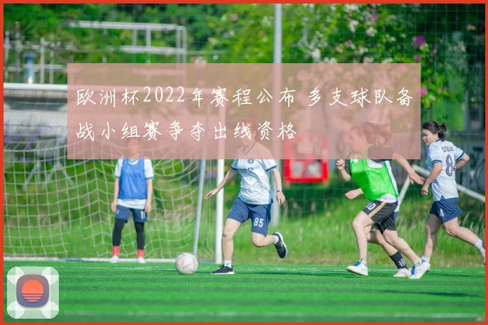 欧洲杯2022年赛程公布 多支球队备战小组赛争夺出线资格