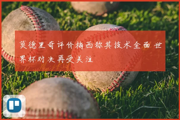 莫德里奇评价梅西称其技术全面 世界杯对决再受关注