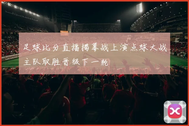 足球比分直播揭幕战上演点球大战主队取胜晋级下一轮