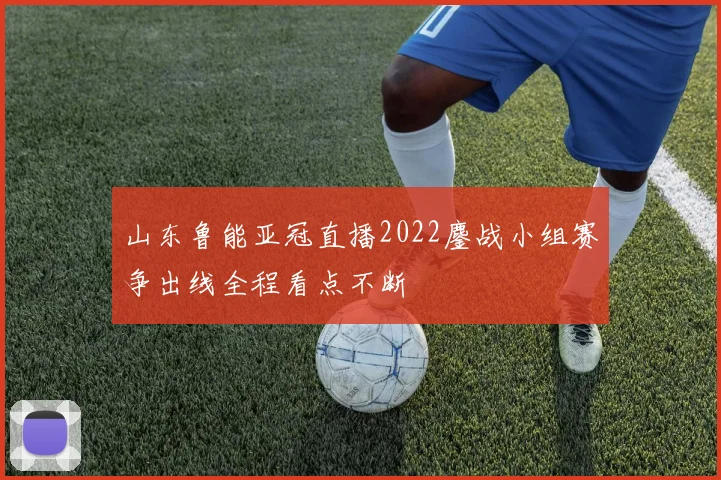 山东鲁能亚冠直播2022鏖战小组赛争出线全程看点不断