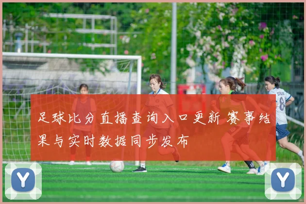 足球比分直播查询入口更新 赛事结果与实时数据同步发布