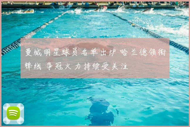 曼城明星球员名单出炉 哈兰德领衔锋线 争冠火力持续受关注