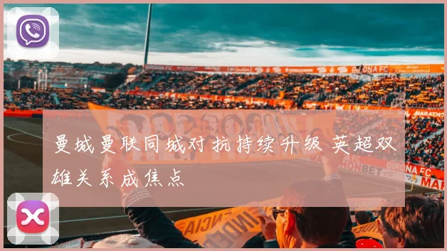 曼城曼联同城对抗持续升级 英超双雄关系成焦点