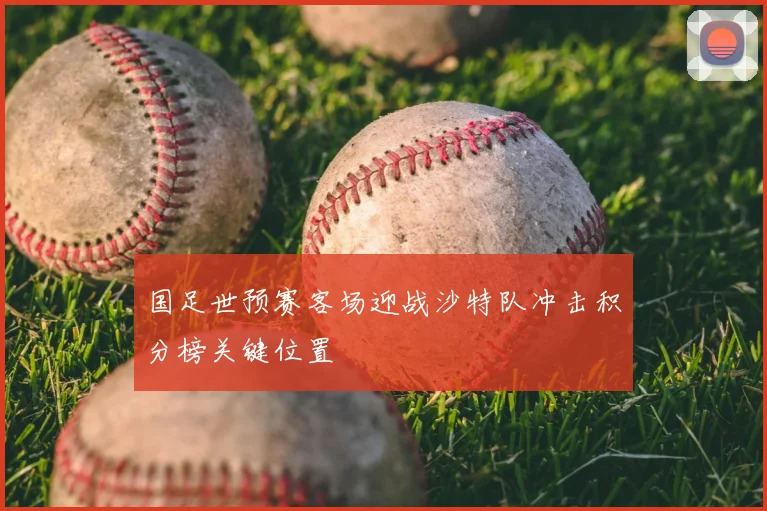 国足世预赛客场迎战沙特队冲击积分榜关键位置