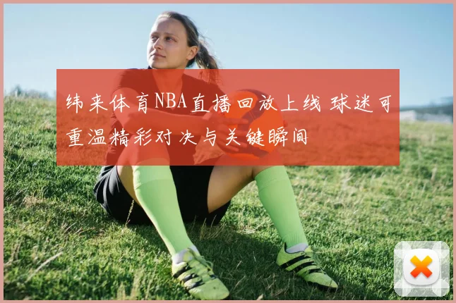 纬来体育NBA直播回放上线 球迷可重温精彩对决与关键瞬间
