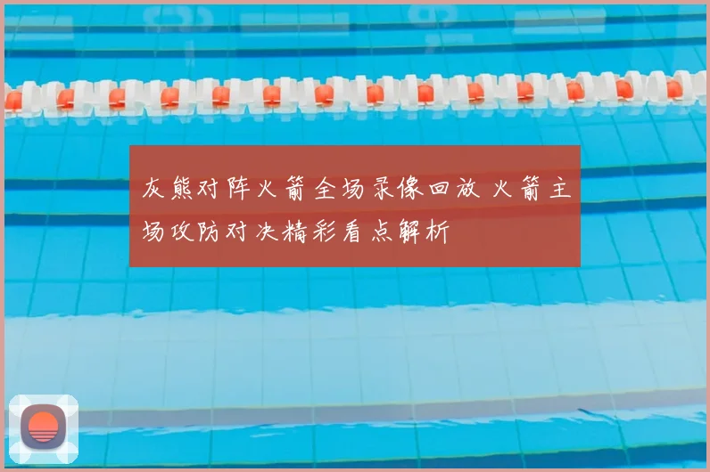 灰熊对阵火箭全场录像回放 火箭主场攻防对决精彩看点解析