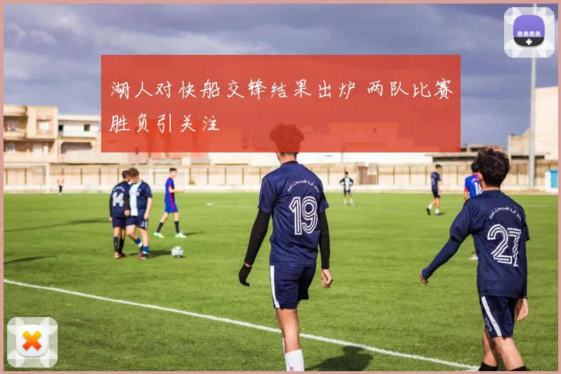 湖人对快船交锋结果出炉 两队比赛胜负引关注