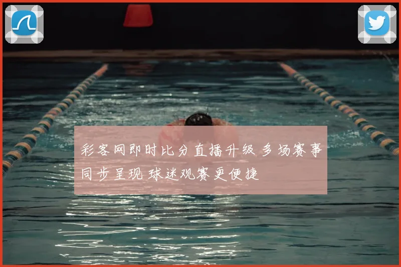 彩客网即时比分直播升级 多场赛事同步呈现 球迷观赛更便捷