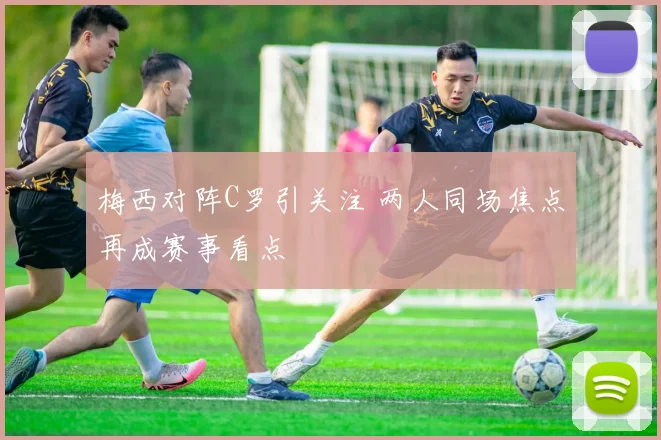 梅西对阵C罗引关注 两人同场焦点再成赛事看点