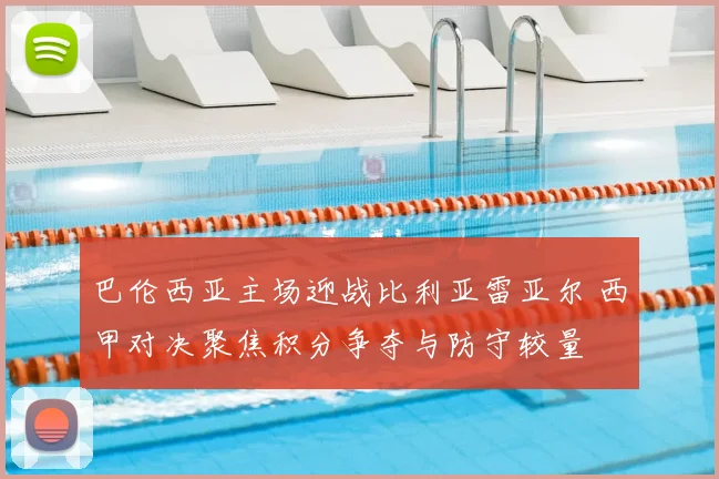 巴伦西亚主场迎战比利亚雷亚尔 西甲对决聚焦积分争夺与防守较量