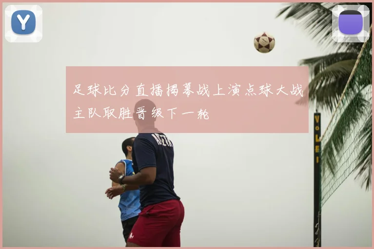 足球比分直播揭幕战上演点球大战主队取胜晋级下一轮