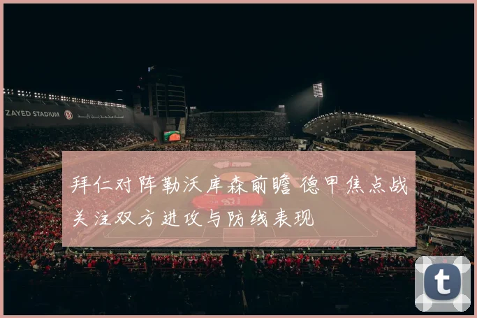 拜仁对阵勒沃库森前瞻 德甲焦点战关注双方进攻与防线表现