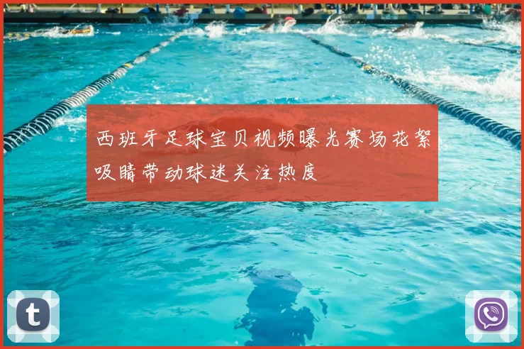 西班牙足球宝贝视频曝光赛场花絮吸睛带动球迷关注热度