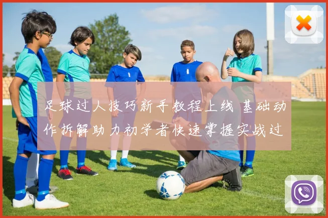 足球过人技巧新手教程上线 基础动作拆解助力初学者快速掌握实战过人